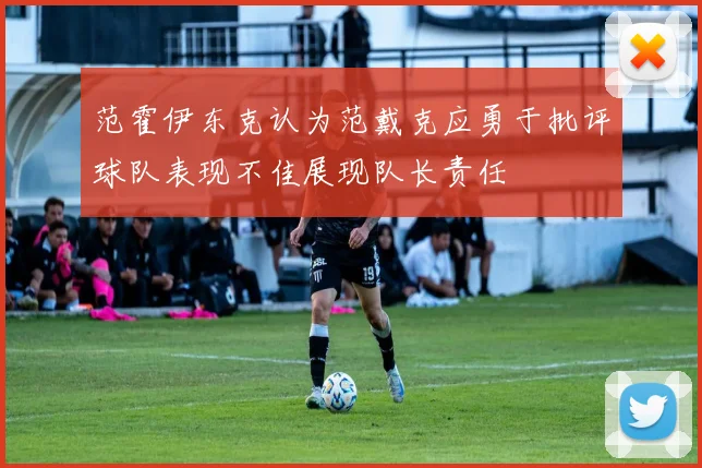 范霍伊东克认为范戴克应勇于批评球队表现不佳展现队长责任