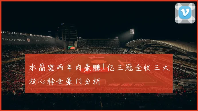 水晶宫两年内豪赚1亿三冠全收三大核心转会豪门分析