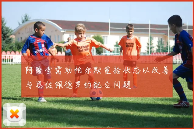阿隆索需助帕尔默重拾状态以改善与恩佐佩德罗的配合问题