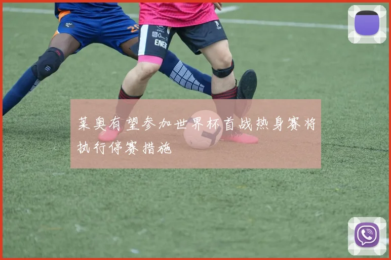 莱奥有望参加世界杯首战热身赛将执行停赛措施