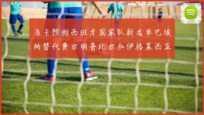 马卡预测西班牙国家队新名单巴埃纳替代费尔明普比尔和伊格莱西亚斯入选
