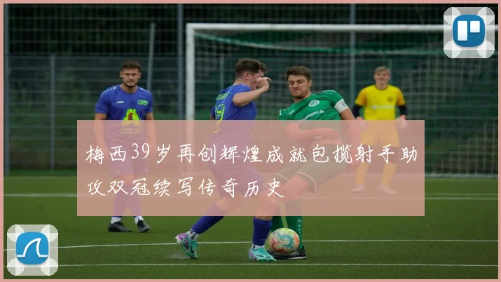 梅西39岁再创辉煌成就包揽射手助攻双冠续写传奇历史