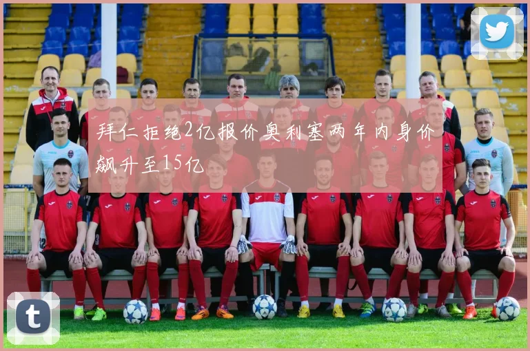拜仁拒绝2亿报价奥利塞两年内身价飙升至15亿