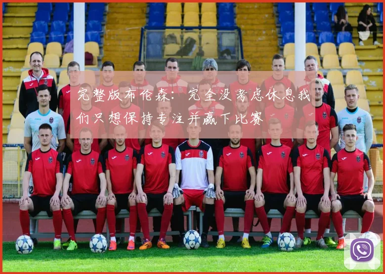 完整版布伦森：完全没考虑休息我们只想保持专注并赢下比赛