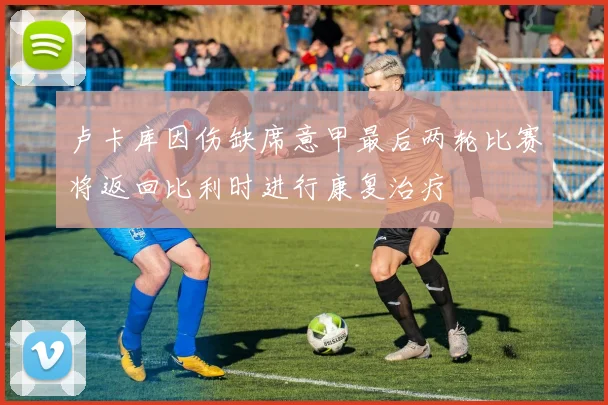 卢卡库因伤缺席意甲最后两轮比赛将返回比利时进行康复治疗
