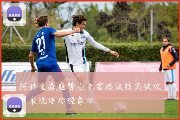 阿特金森盛赞小克雷格波特突破攻筐表现堪称现象级