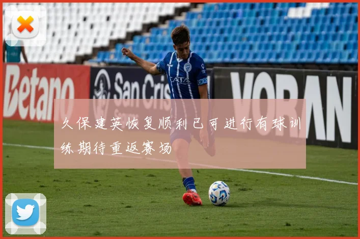 久保建英恢复顺利已可进行有球训练期待重返赛场