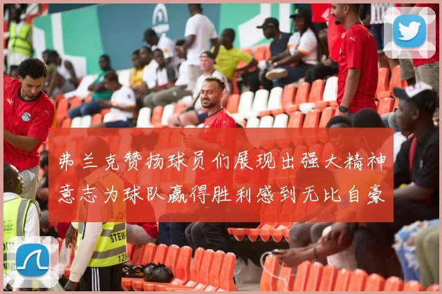 弗兰克赞扬球员们展现出强大精神意志为球队赢得胜利感到无比自豪