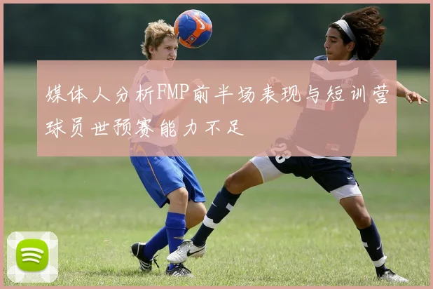 媒体人分析FMP前半场表现与短训营球员世预赛能力不足