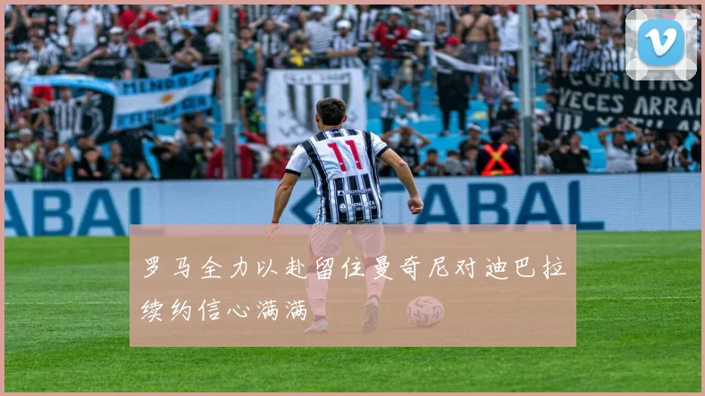 罗马全力以赴留住曼奇尼对迪巴拉续约信心满满