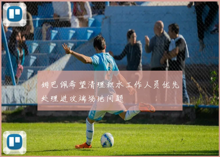 姆巴佩希望清理积水工作人员优先处理进攻端场地问题