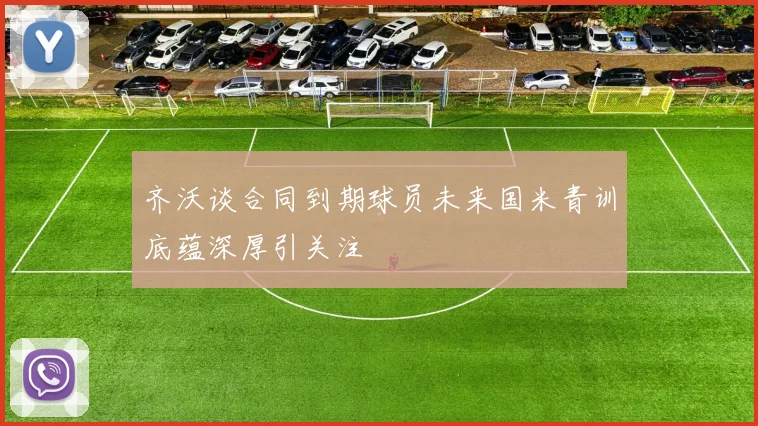 齐沃谈合同到期球员未来国米青训底蕴深厚引关注