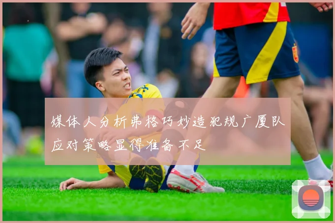 媒体人分析弗格巧妙造犯规广厦队应对策略显得准备不足